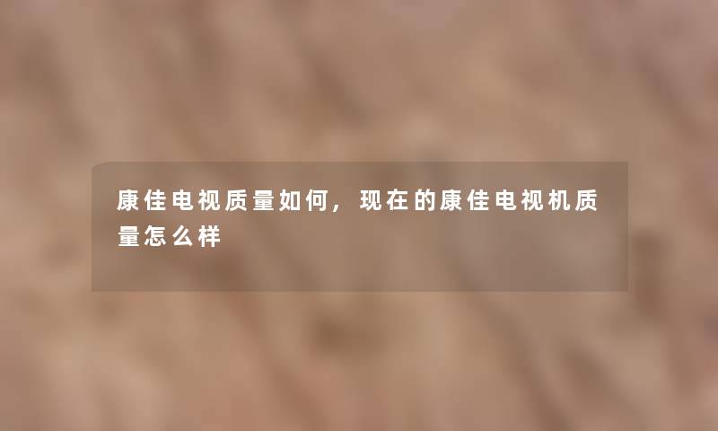 康佳电视质量如何,现在的康佳电视机质量怎么样