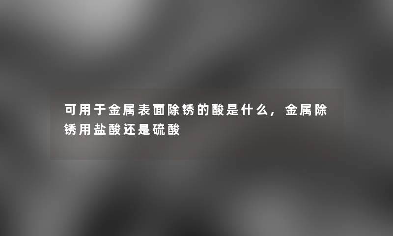 可用于金属表面除锈的酸是什么,金属除锈用盐酸还是硫酸