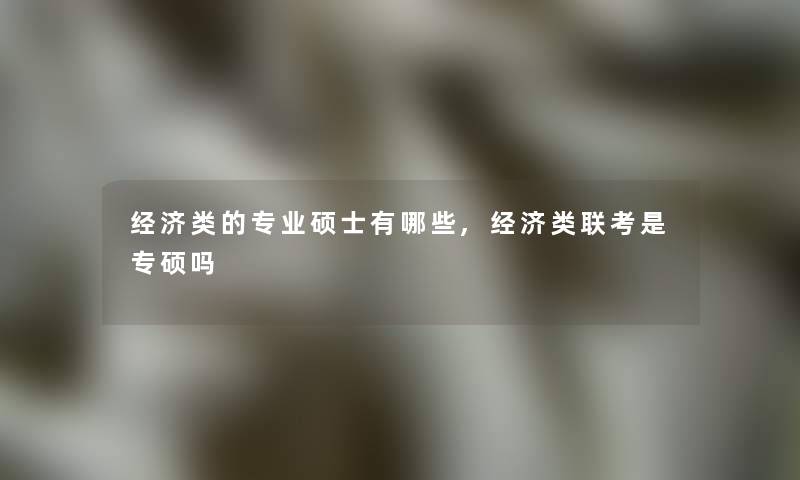 经济类的专业硕士有哪些,经济类联考是专硕吗