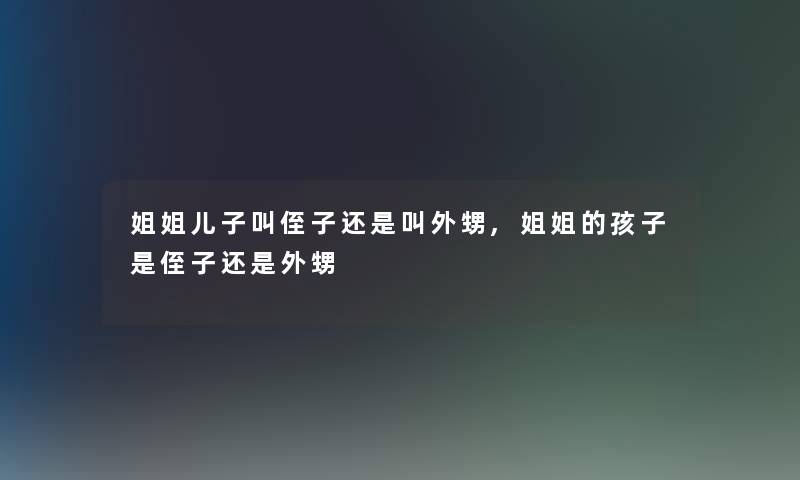 姐姐儿子叫侄子还是叫外甥,姐姐的孩子是侄子还是外甥