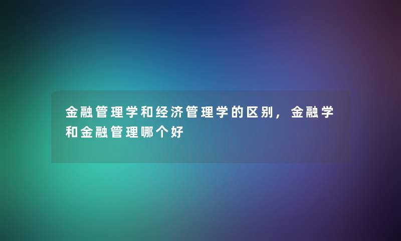 金融管理学和经济管理学的区别,金融学和金融管理哪个好