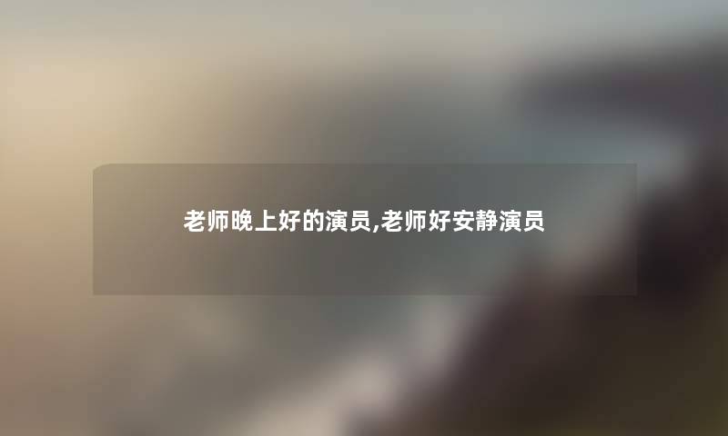 老师晚上好的演员,老师好安静演员