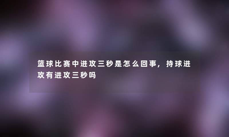 篮球比赛中进攻三秒是怎么回事,持球进攻有进攻三秒吗