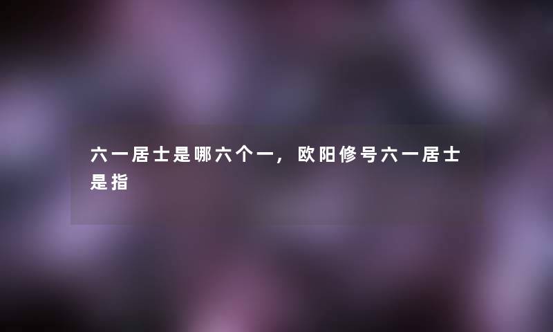 六一居士是哪六个一,欧阳修号六一居士是指