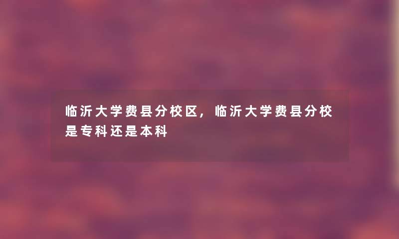 临沂大学费县分校区,临沂大学费县分校是专科还是本科