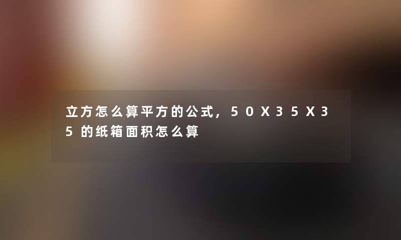 立方怎么算平方的公式,50X35X35的纸箱面积怎么算