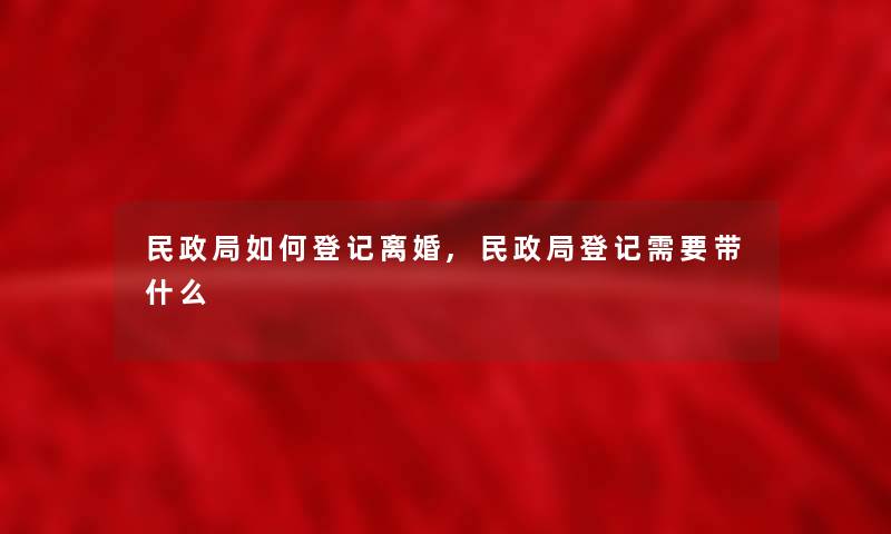 民政局如何登记离婚,民政局登记需要带什么