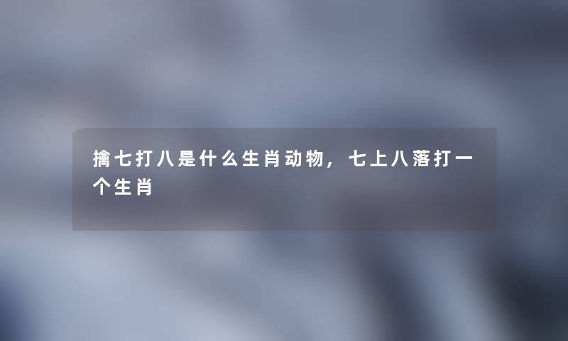 擒七打八是什么生肖动物,七上八落打一个生肖