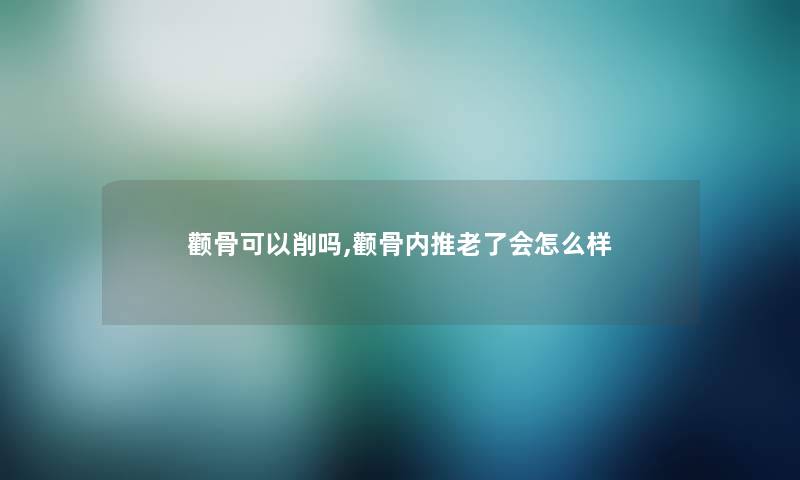 颧骨可以削吗,颧骨内推老了会怎么样