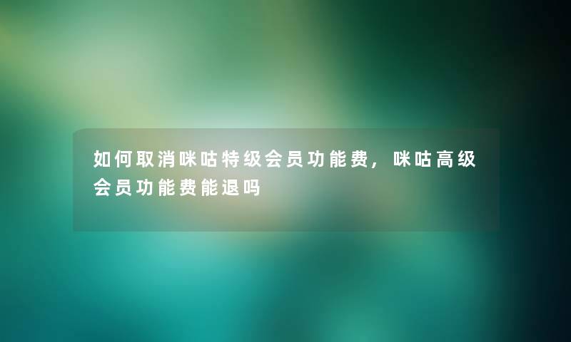 如何取消咪咕特级会员功能费,咪咕高级会员功能费能退吗