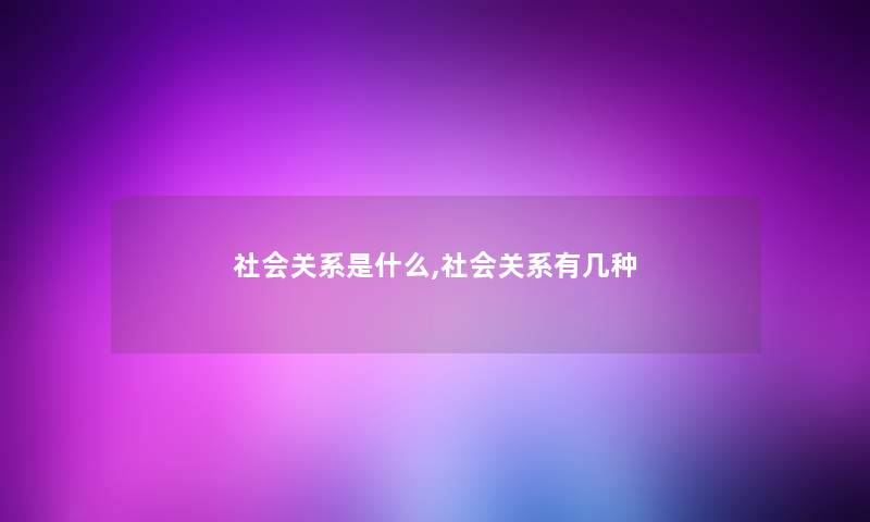 社会关系是什么,社会关系有几种 社会关系是什么,社会关系有几种
