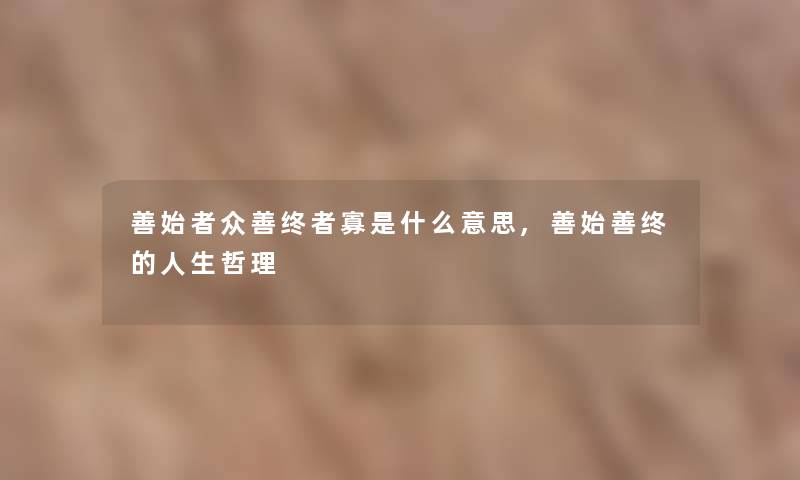 善始者众善终者寡是什么意思,善始善终的人生哲理