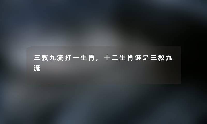 三教九流打一生肖,十二生肖谁是三教九流