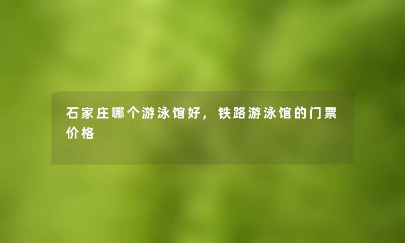 石家庄哪个游泳馆好,铁路游泳馆的门票价格