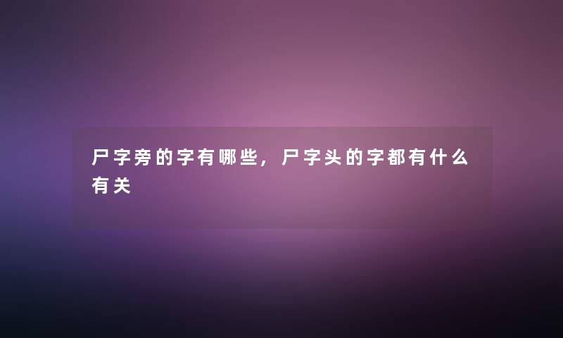 尸字旁的字有哪些,尸字头的字都有什么有关