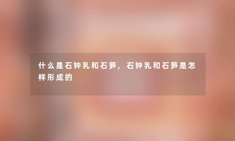 什么是石钟乳和石笋,石钟乳和石笋是怎样形成的