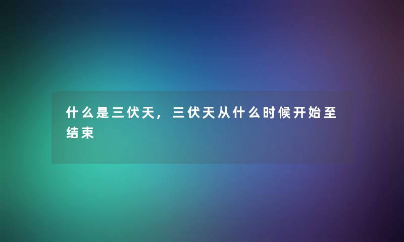 什么是三伏天,三伏天从什么时候开始至结束