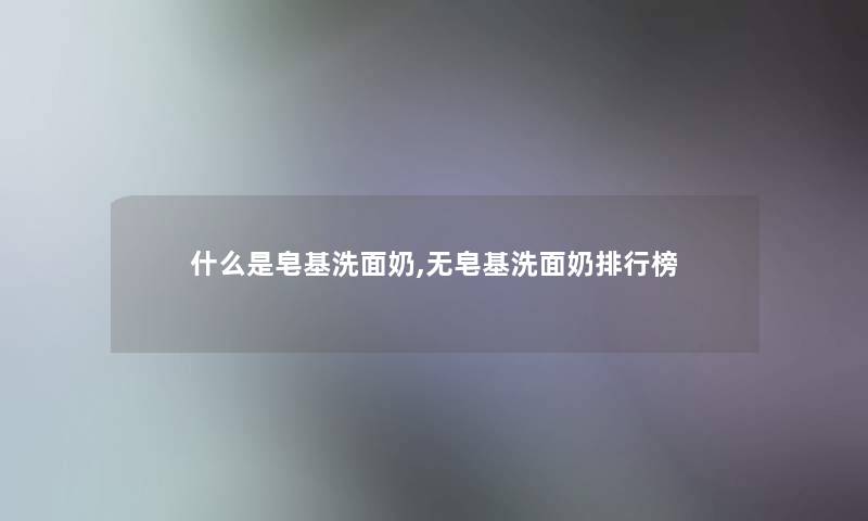 什么是皂基洗面奶,无皂基洗面奶整理榜