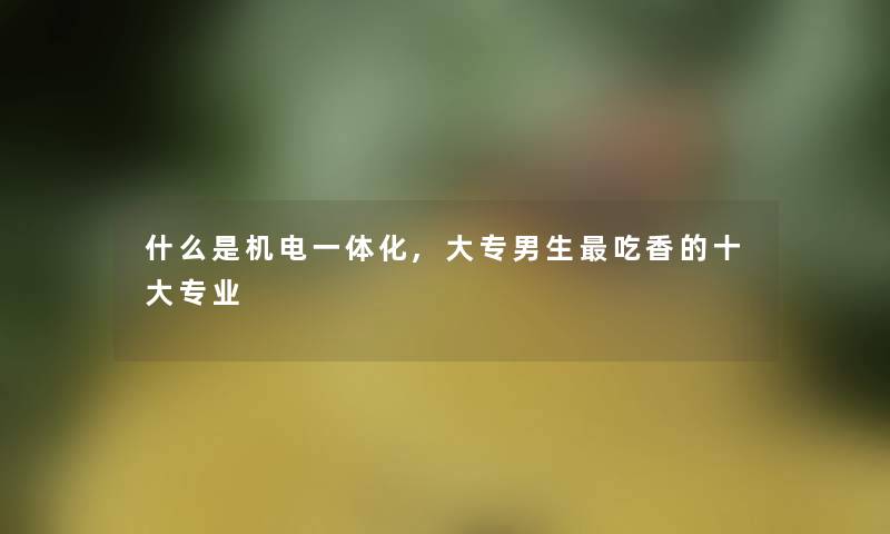 什么是机电一体化,大专男生吃香的一些专业