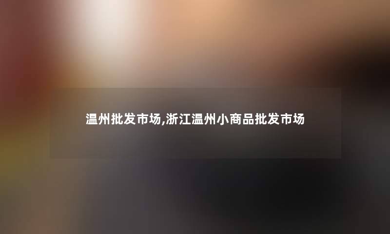 温州批发市场,浙江温州小商品批发市场