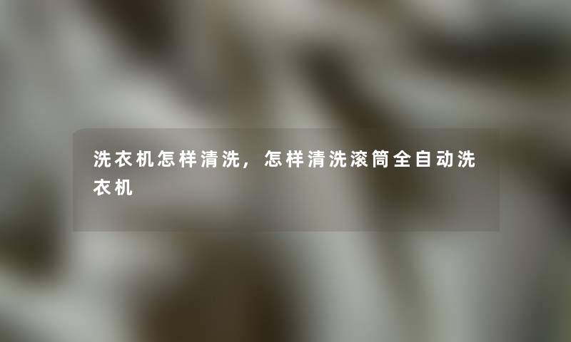 洗衣机怎样清洗,怎样清洗滚筒全自动洗衣机