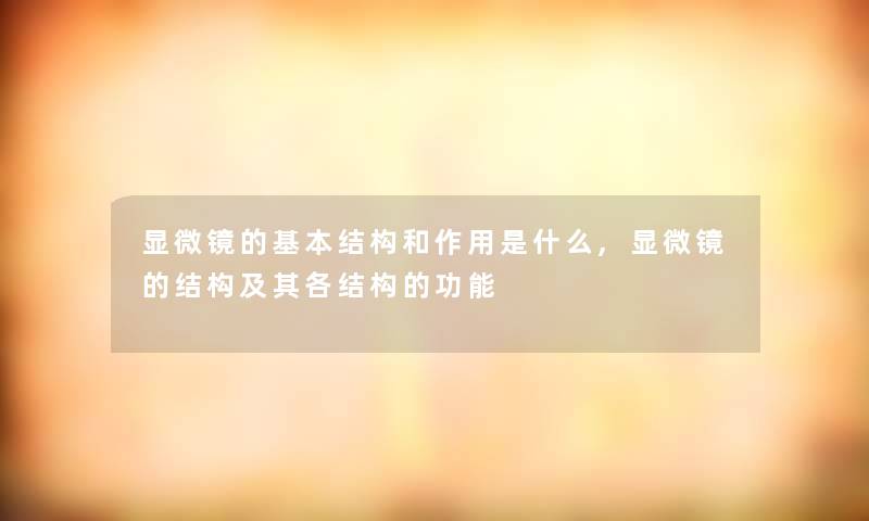 显微镜的基本结构和作用是什么,显微镜的结构及其各结构的功能