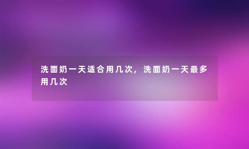 洗面奶一天适合用几次,洗面奶一天多用几次