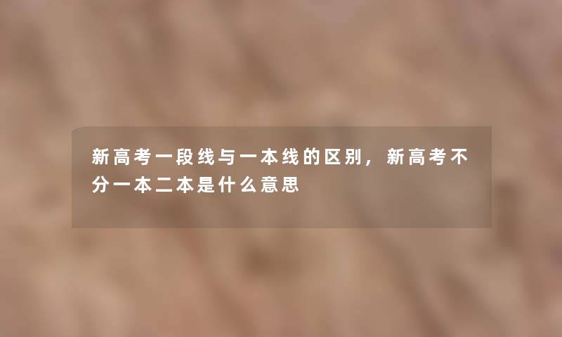 新高考一段线与一本线的区别,新高考不分一本二本是什么意思