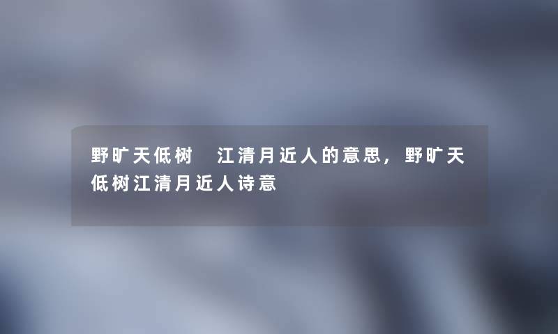 野旷天低树 江清月近人的意思,野旷天低树江清月近人诗意