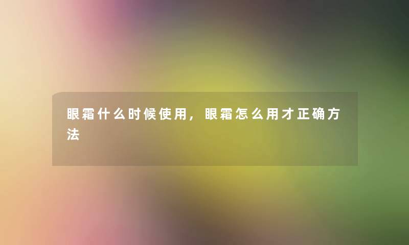 眼霜什么时候使用,眼霜怎么用才正确方法