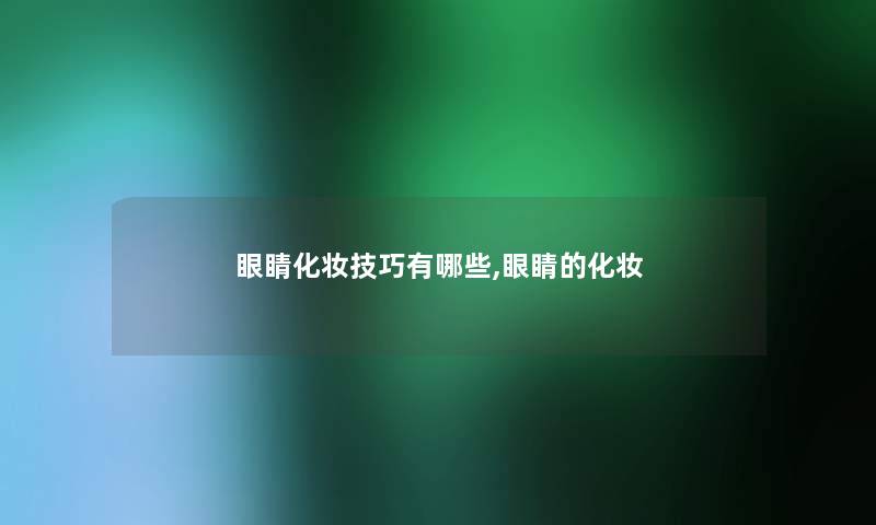 眼睛化妆技巧有哪些,眼睛的化妆