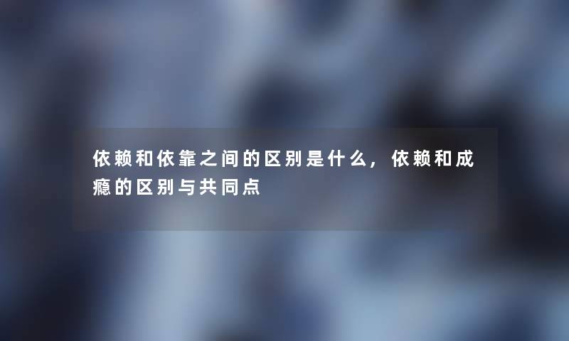 依赖和依靠之间的区别是什么,依赖和成瘾的区别与共同点