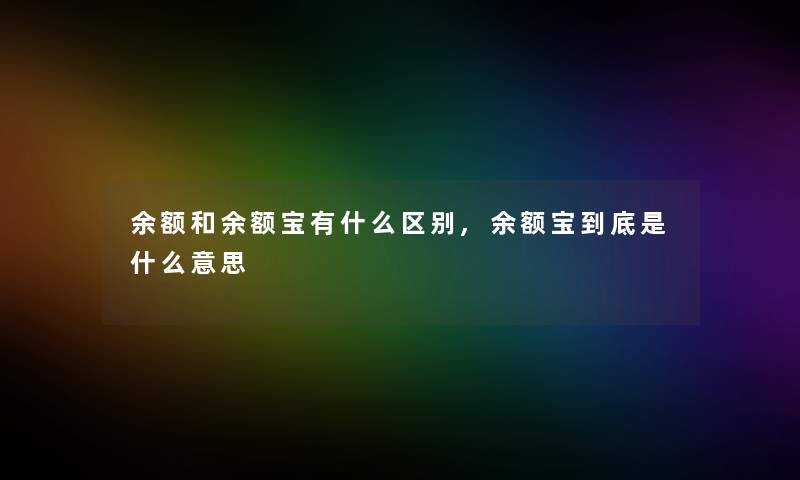 余额和余额宝有什么区别,余额宝到底是什么意思