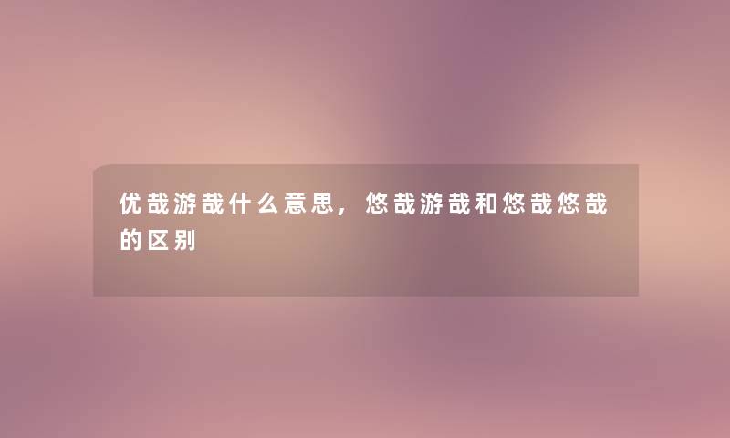 优哉游哉什么意思,悠哉游哉和悠哉悠哉的区别