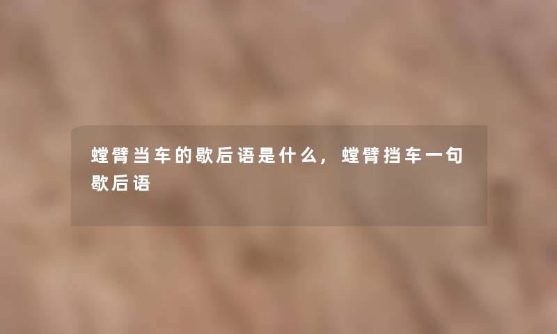螳臂当车的歇后语是什么,螳臂挡车一句歇后语 螳臂当车的歇后语是什么,螳臂挡车一句歇后语