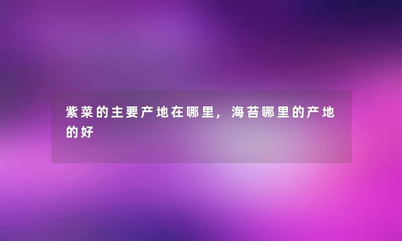 紫菜的主要产地在哪里,海苔哪里的产地的好