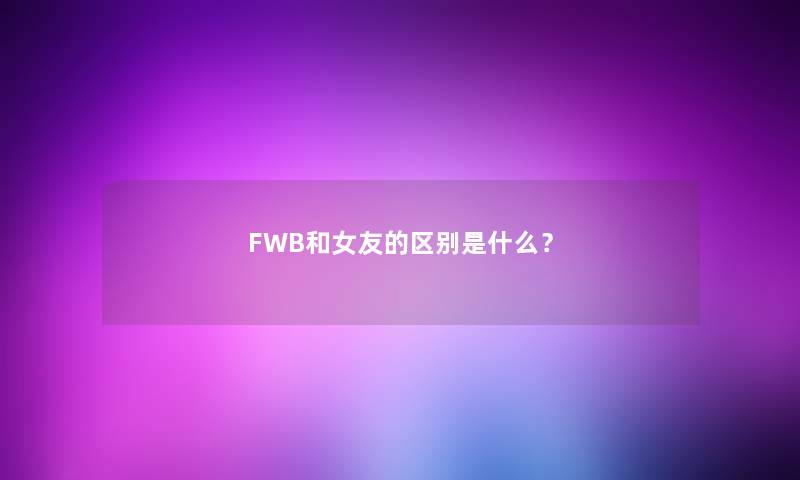 FWB和女友的区别是什么？