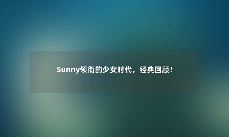 Sunny领衔的少女时代，经典回顾！