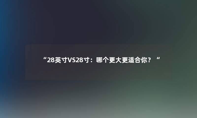 “28英寸VS28寸：哪个更大更适合你？“