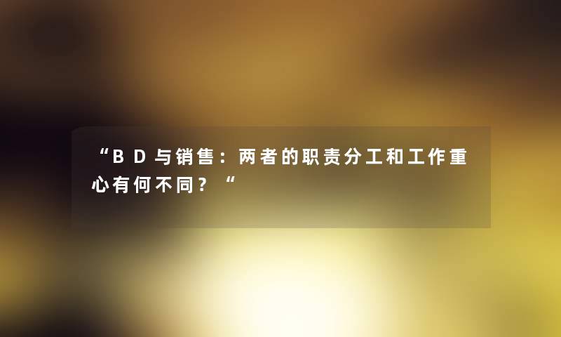 “BD与销售：两者的职责分工和工作重心有何不同？“