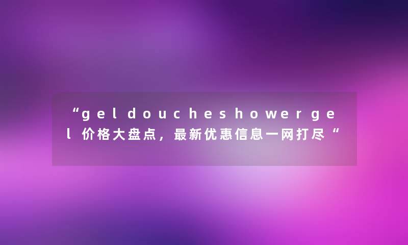 “geldoucheshowergel价格大盘点，新优惠信息一网打尽“