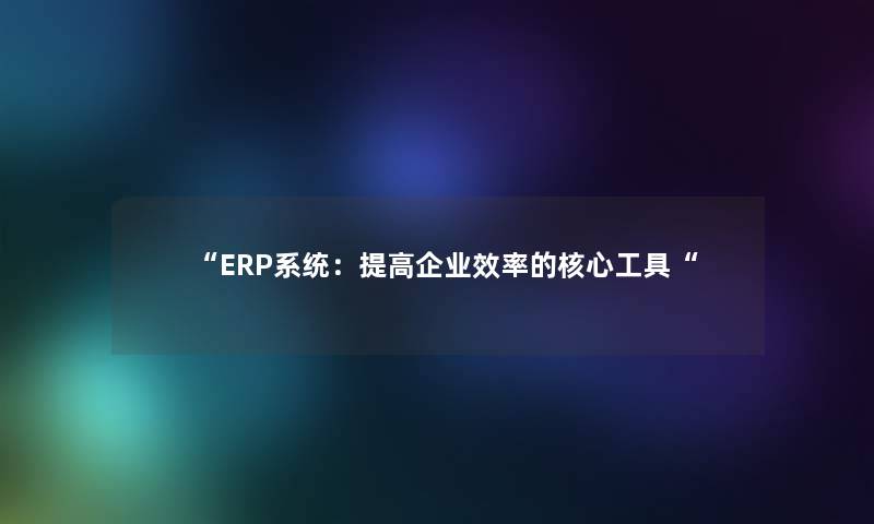 “ERP系统：提高企业效率的核心工具“