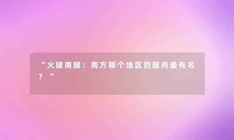 “火腿南腿：南方哪个地区的腿肉有名？“