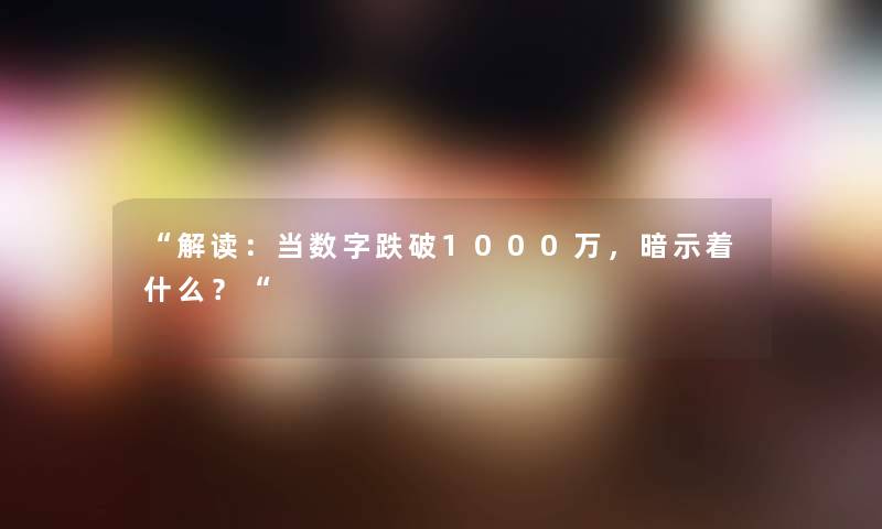 “解读：当数字跌破1000万，暗示着什么？“