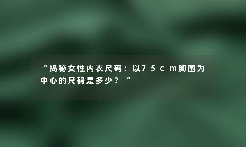 “揭秘女性内衣尺码：以75cm胸围为中心的尺码是多少？“