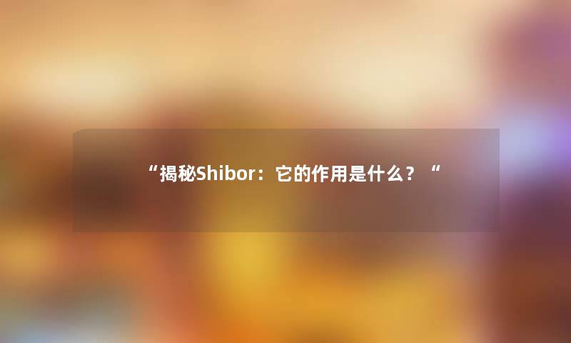 “揭秘Shibor：它的作用是什么？“