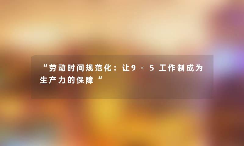 “劳动时间规范化：让9-5工作制成为生产力的保障“