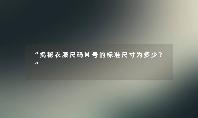 “揭秘衣服尺码M号的标准尺寸为多少？“