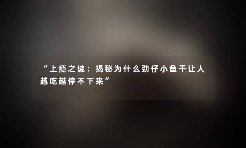 “上瘾之谜：揭秘为什么劲仔小鱼干让人越吃越停不下来”