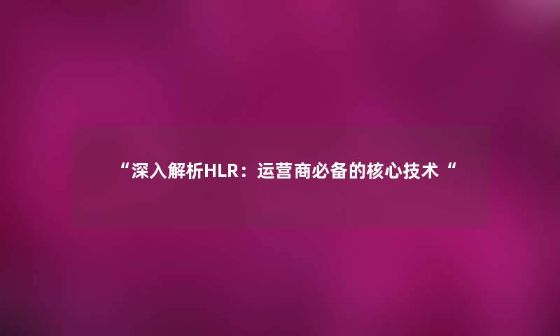 “深入解析HLR：运营商必备的核心技术“